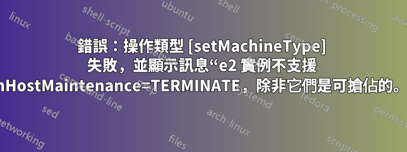 錯誤：操作類型 [setMachineType] 失敗，並顯示訊息“e2 實例不支援 onHostMaintenance=TERMINATE，除非它們是可搶佔的。”