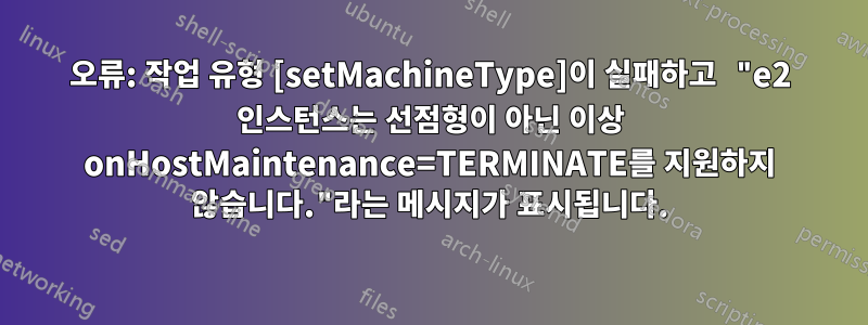 오류: 작업 유형 [setMachineType]이 실패하고 "e2 인스턴스는 선점형이 아닌 이상 onHostMaintenance=TERMINATE를 지원하지 않습니다."라는 메시지가 표시됩니다.