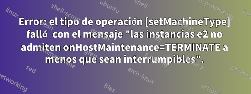 Error: el tipo de operación [setMachineType] falló con el mensaje "las instancias e2 no admiten onHostMaintenance=TERMINATE a menos que sean interrumpibles".