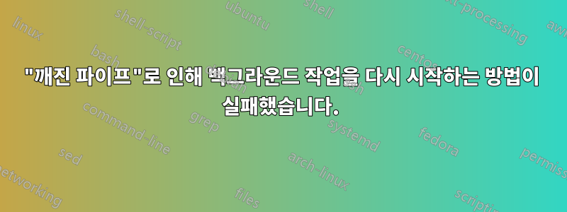 "깨진 파이프"로 인해 백그라운드 작업을 다시 시작하는 방법이 실패했습니다.