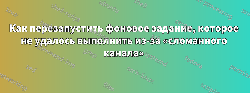 Как перезапустить фоновое задание, которое не удалось выполнить из-за «сломанного канала»