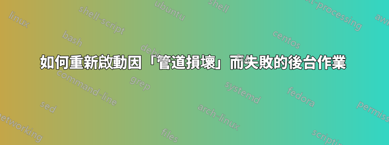 如何重新啟動因「管道損壞」而失敗的後台作業