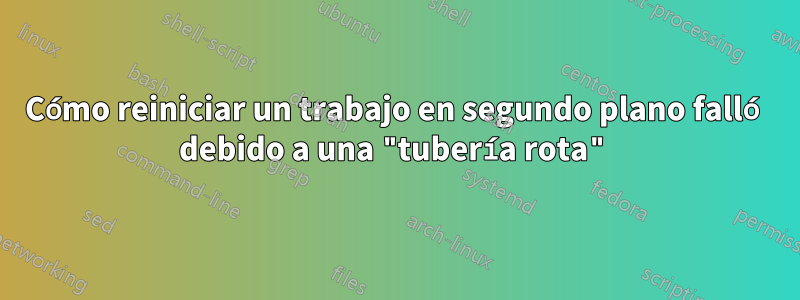 Cómo reiniciar un trabajo en segundo plano falló debido a una "tubería rota"