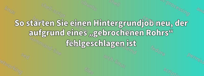 So starten Sie einen Hintergrundjob neu, der aufgrund eines „gebrochenen Rohrs“ fehlgeschlagen ist