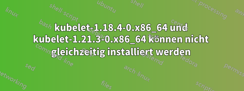 kubelet-1.18.4-0.x86_64 und kubelet-1.21.3-0.x86_64 können nicht gleichzeitig installiert werden