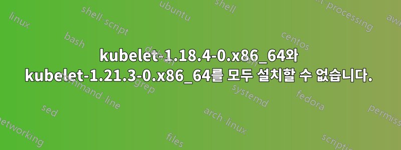 kubelet-1.18.4-0.x86_64와 kubelet-1.21.3-0.x86_64를 모두 설치할 수 없습니다.