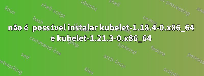 não é possível instalar kubelet-1.18.4-0.x86_64 e kubelet-1.21.3-0.x86_64