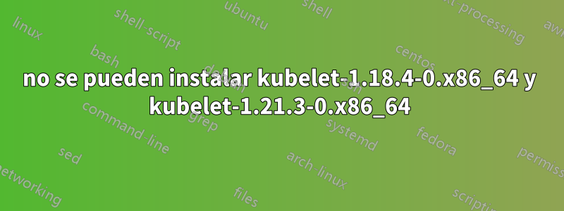 no se pueden instalar kubelet-1.18.4-0.x86_64 y kubelet-1.21.3-0.x86_64