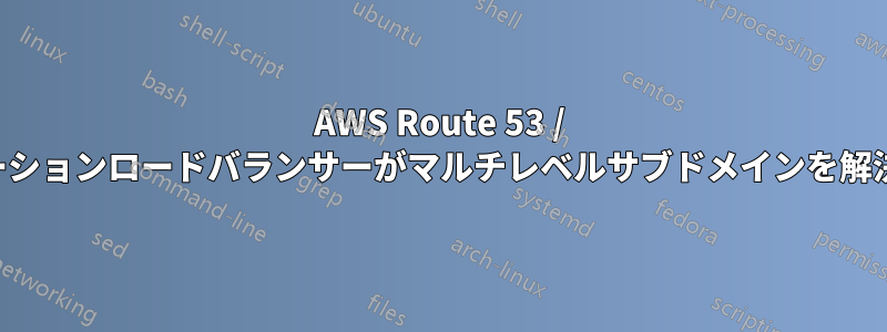 AWS Route 53 / アプリケーションロードバランサーがマルチレベルサブドメインを解決する理由