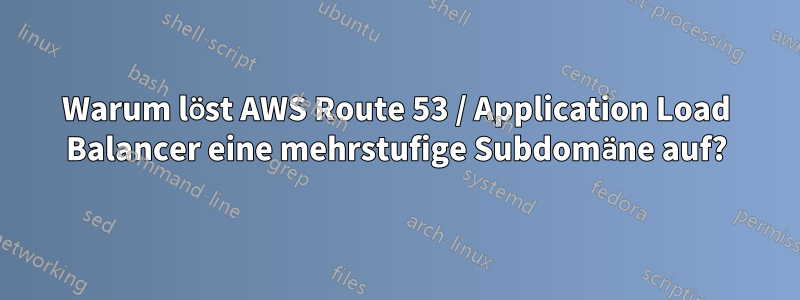 Warum löst AWS Route 53 / Application Load Balancer eine mehrstufige Subdomäne auf?