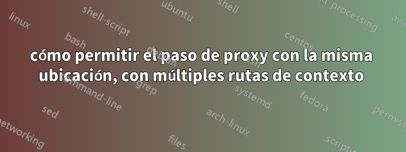 cómo permitir el paso de proxy con la misma ubicación, con múltiples rutas de contexto