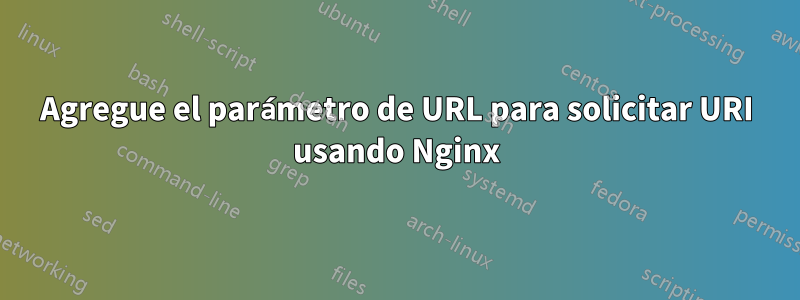 Agregue el parámetro de URL para solicitar URI usando Nginx