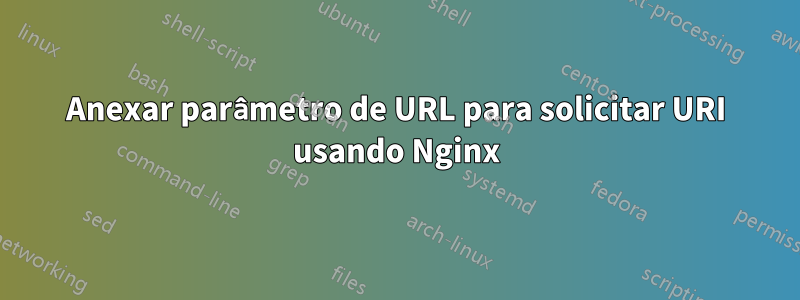 Anexar parâmetro de URL para solicitar URI usando Nginx