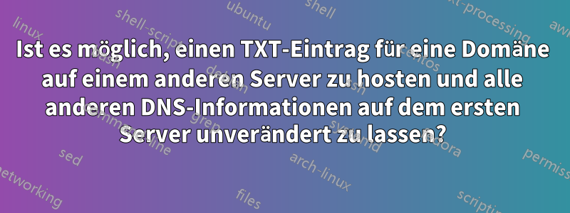 Ist es möglich, einen TXT-Eintrag für eine Domäne auf einem anderen Server zu hosten und alle anderen DNS-Informationen auf dem ersten Server unverändert zu lassen?