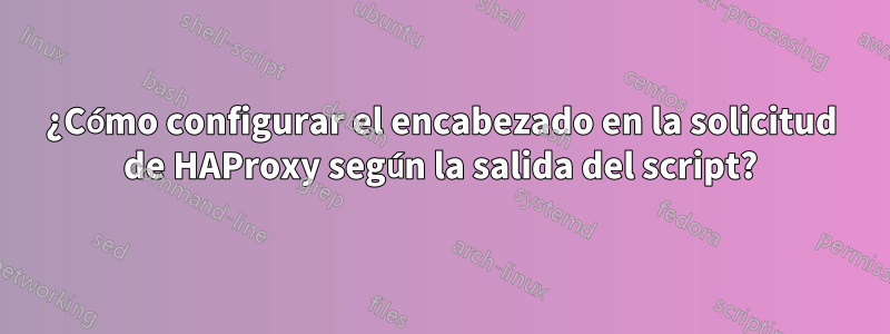 ¿Cómo configurar el encabezado en la solicitud de HAProxy según la salida del script?