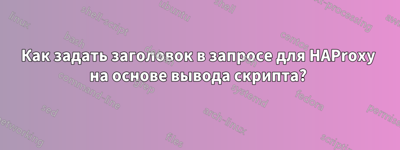 Как задать заголовок в запросе для HAProxy на основе вывода скрипта?