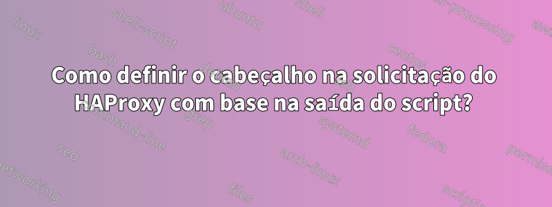 Como definir o cabeçalho na solicitação do HAProxy com base na saída do script?