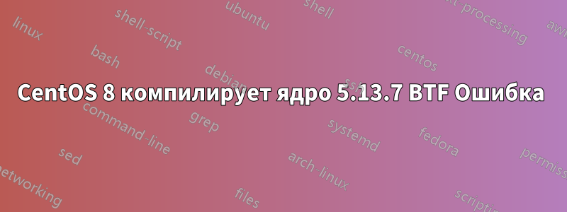 CentOS 8 компилирует ядро ​​5.13.7 BTF Ошибка