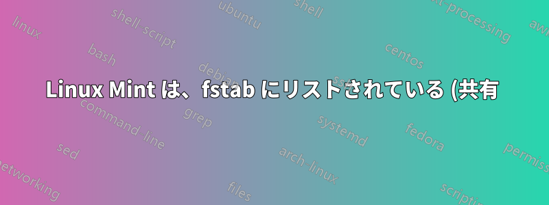 Linux Mint は、fstab にリストされている (共有) デバイスをマウントできない場合、起動に失敗します。