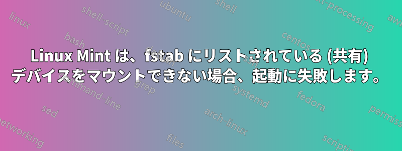 Linux Mint は、fstab にリストされている (共有) デバイスをマウントできない場合、起動に失敗します。