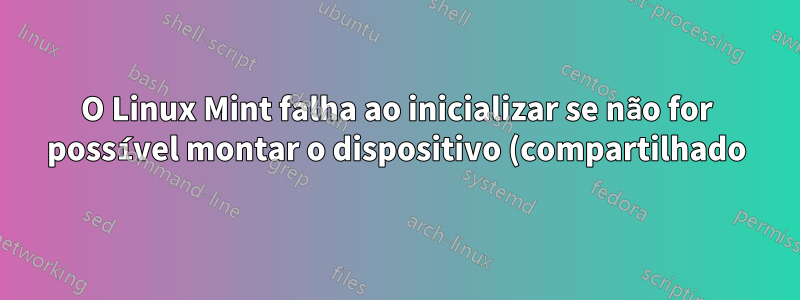 O Linux Mint falha ao inicializar se não for possível montar o dispositivo (compartilhado) listado no fstab