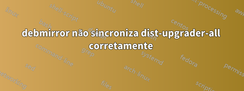 debmirror não sincroniza dist-upgrader-all corretamente