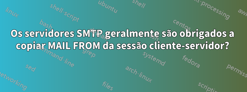 Os servidores SMTP geralmente são obrigados a copiar MAIL FROM da sessão cliente-servidor?