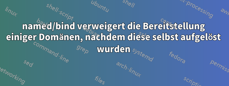 named/bind verweigert die Bereitstellung einiger Domänen, nachdem diese selbst aufgelöst wurden