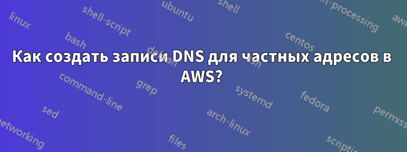 Как создать записи DNS для частных адресов в AWS?