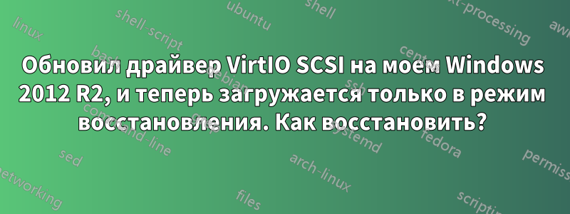 Обновил драйвер VirtIO SCSI на моем Windows 2012 R2, и теперь загружается только в режим восстановления. Как восстановить?