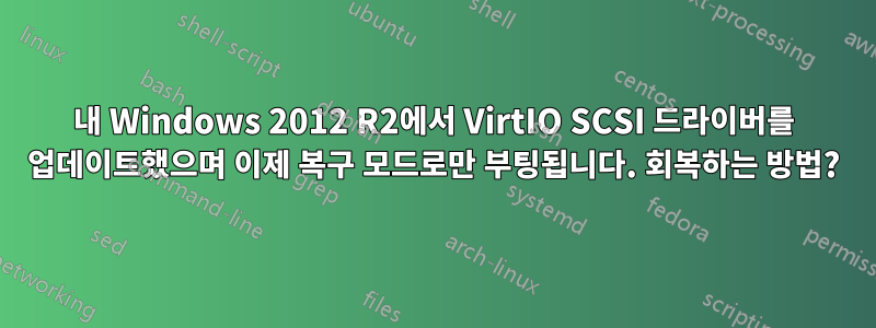 내 Windows 2012 R2에서 VirtIO SCSI 드라이버를 업데이트했으며 이제 복구 모드로만 부팅됩니다. 회복하는 방법?