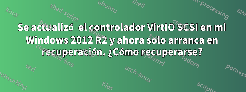 Se actualizó el controlador VirtIO SCSI en mi Windows 2012 R2 y ahora solo arranca en recuperación. ¿Cómo recuperarse?