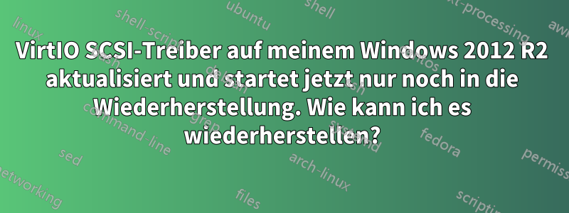 VirtIO SCSI-Treiber auf meinem Windows 2012 R2 aktualisiert und startet jetzt nur noch in die Wiederherstellung. Wie kann ich es wiederherstellen?