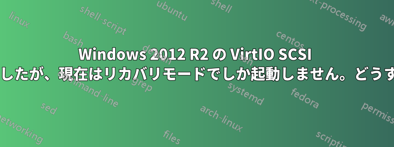 Windows 2012 R2 の VirtIO SCSI ドライバーを更新しましたが、現在はリカバリモードでしか起動しません。どうすれば回復できますか?