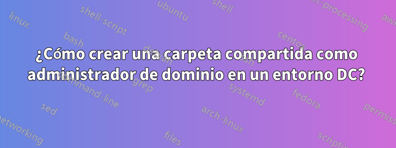 ¿Cómo crear una carpeta compartida como administrador de dominio en un entorno DC?