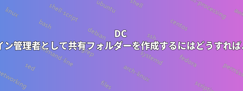 DC 環境でドメイン管理者として共有フォルダーを作成するにはどうすればよいですか?