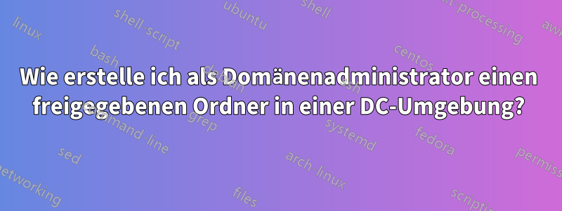 Wie erstelle ich als Domänenadministrator einen freigegebenen Ordner in einer DC-Umgebung?