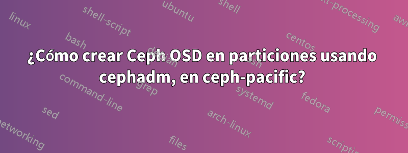 ¿Cómo crear Ceph OSD en particiones usando cephadm, en ceph-pacific?