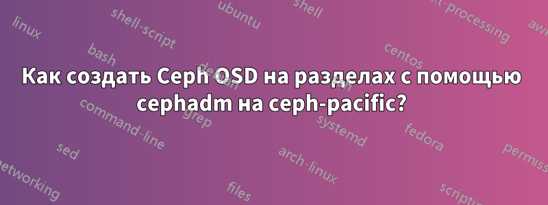 Как создать Ceph OSD на разделах с помощью cephadm на ceph-pacific?