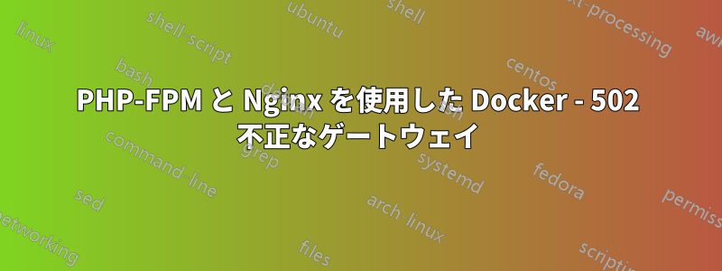 PHP-FPM と Nginx を使用した Docker - 502 不正なゲートウェイ