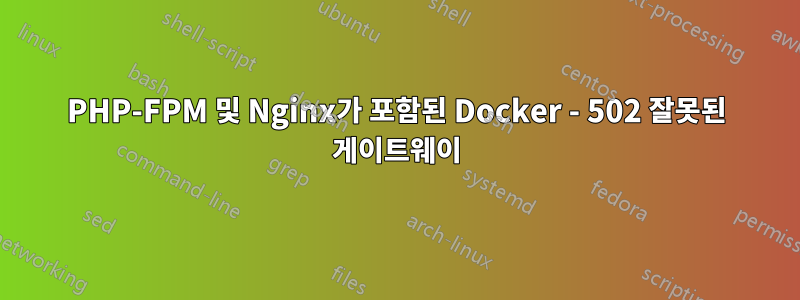 PHP-FPM 및 Nginx가 포함된 Docker - 502 잘못된 게이트웨이