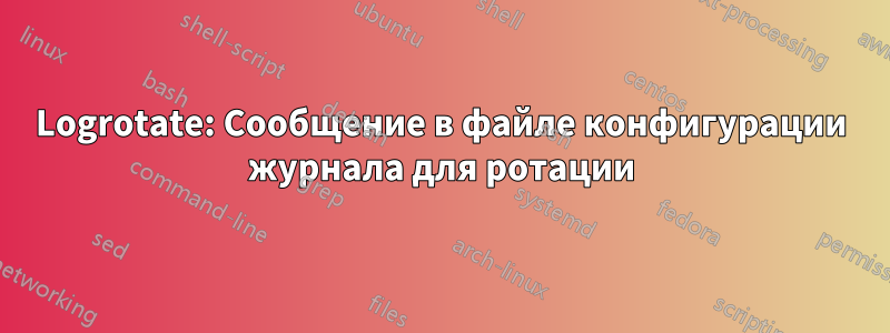 Logrotate: Сообщение в файле конфигурации журнала для ротации