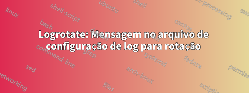 Logrotate: Mensagem no arquivo de configuração de log para rotação