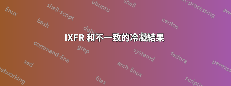 IXFR 和不一致的冷凝結果