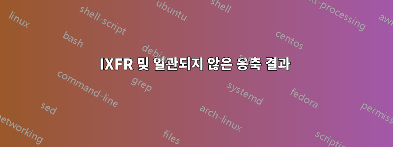 IXFR 및 일관되지 않은 응축 결과