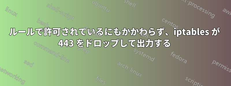 ルールで許可されているにもかかわらず、iptables が 443 をドロップして出力する