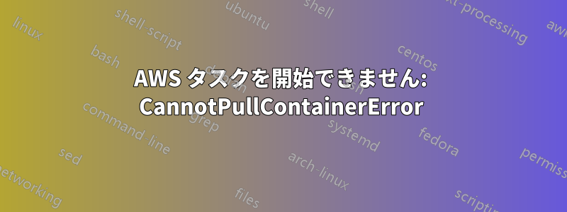 AWS タスクを開始できません: CannotPullContainerError