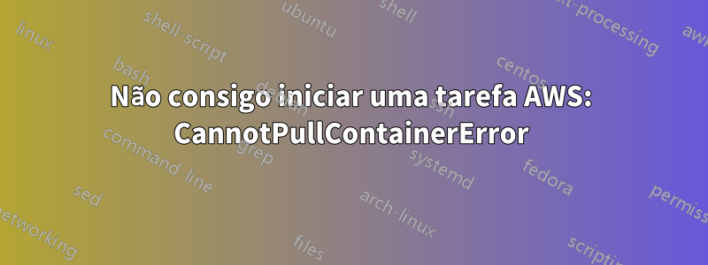 Não consigo iniciar uma tarefa AWS: CannotPullContainerError