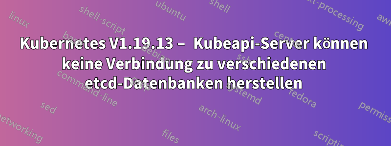 Kubernetes V1.19.13 – Kubeapi-Server können keine Verbindung zu verschiedenen etcd-Datenbanken herstellen