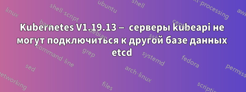 Kubernetes V1.19.13 — серверы kubeapi не могут подключиться к другой базе данных etcd